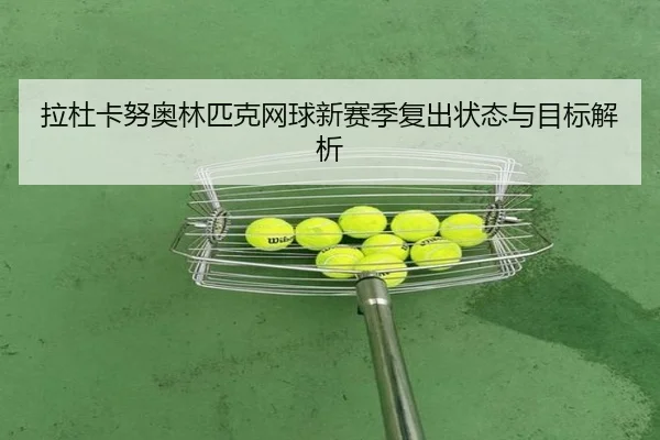 拉杜卡努奥林匹克网球新赛季复出状态与目标解析